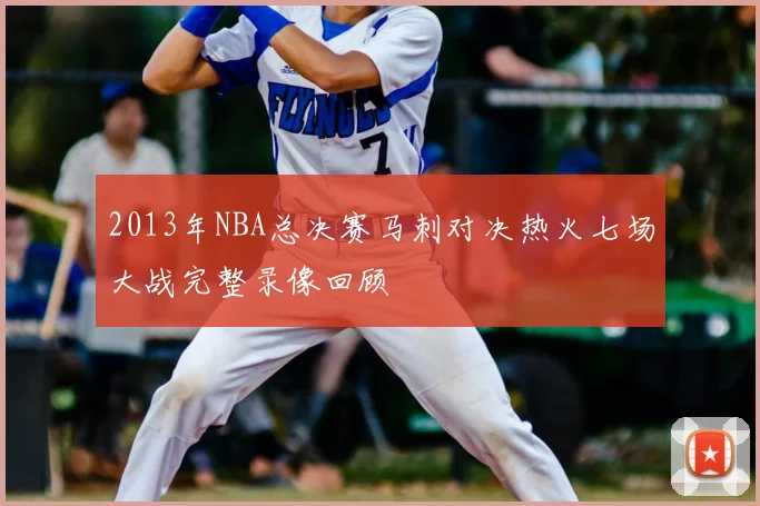 2013年NBA总决赛马刺对决热火七场大战完整录像回顾