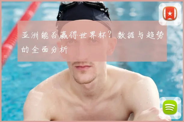 亚洲能否赢得世界杯？数据与趋势的全面分析