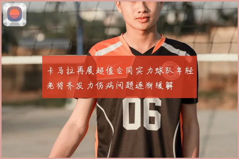 卡马拉再展超值合同实力球队年轻老将齐发力伤病问题逐渐缓解