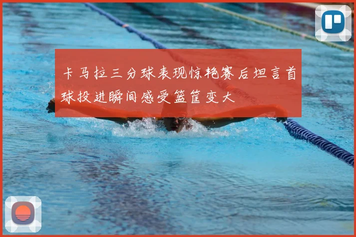 卡马拉三分球表现惊艳赛后坦言首球投进瞬间感受篮筐变大