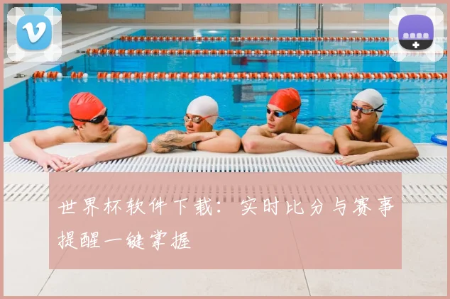 世界杯软件下载：实时比分与赛事提醒一键掌握
