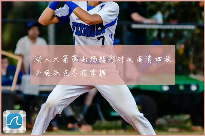 湖人火箭第七场精彩对决高清回放全场亮点尽在掌握