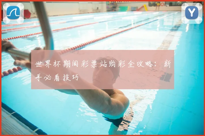 世界杯期间彩票站购彩全攻略：新手必看技巧