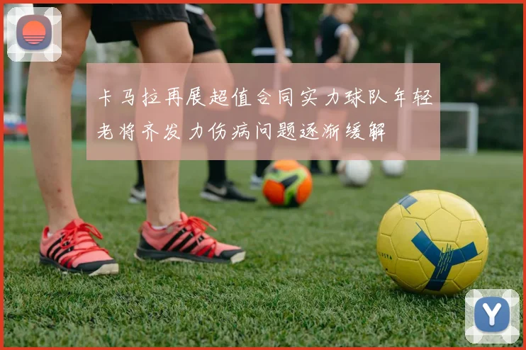 卡马拉再展超值合同实力球队年轻老将齐发力伤病问题逐渐缓解