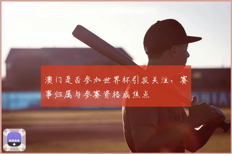 澳门是否参加世界杯引发关注,赛事归属与参赛资格成焦点