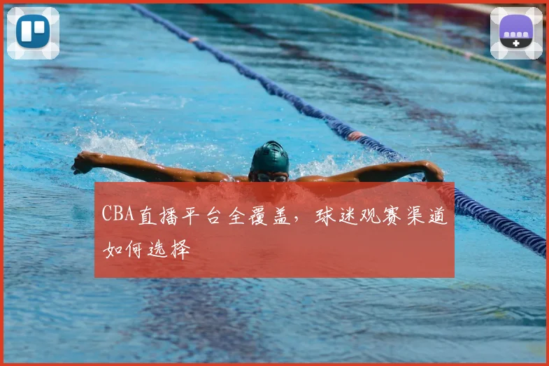 CBA直播平台全覆盖,球迷观赛渠道如何选择
