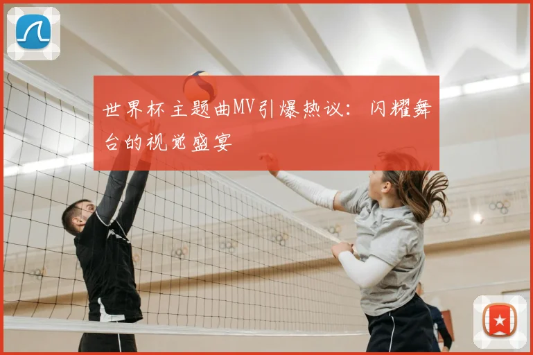 世界杯主题曲MV引爆热议：闪耀舞台的视觉盛宴