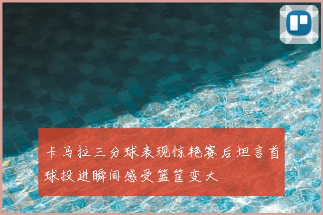 卡马拉三分球表现惊艳赛后坦言首球投进瞬间感受篮筐变大