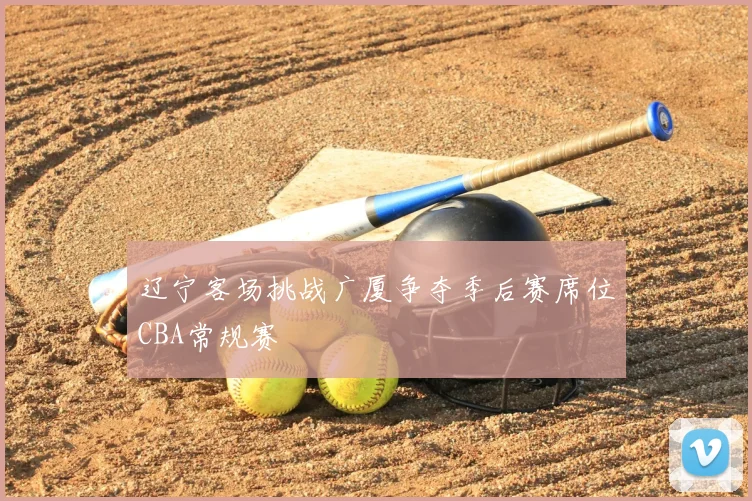 辽宁客场挑战广厦争夺季后赛席位CBA常规赛