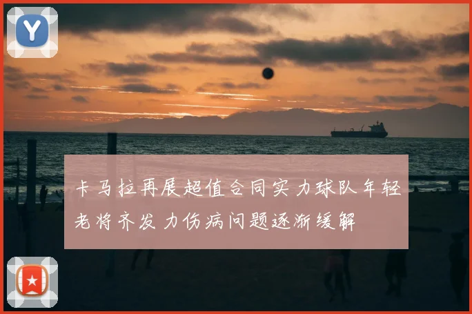 卡马拉再展超值合同实力球队年轻老将齐发力伤病问题逐渐缓解