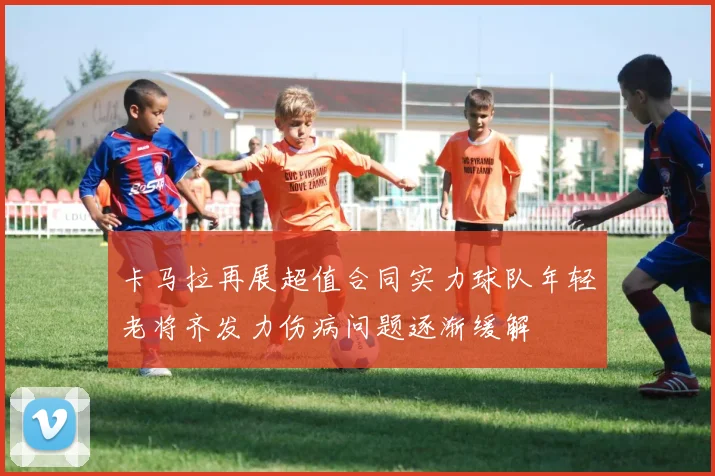 卡马拉再展超值合同实力球队年轻老将齐发力伤病问题逐渐缓解
