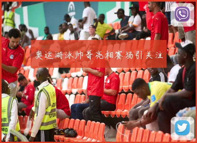 奥运游泳帅哥亮相赛场引关注