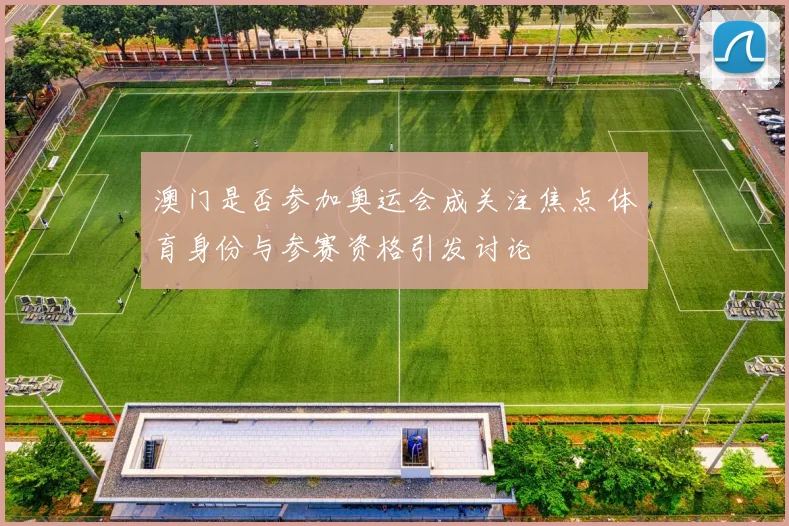 澳门是否参加奥运会成关注焦点 体育身份与参赛资格引发讨论
