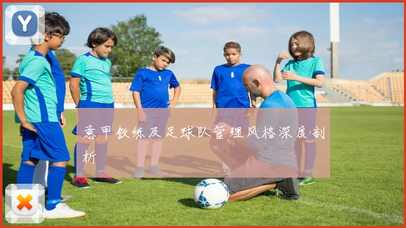 意甲教练及足球队管理风格深度剖析