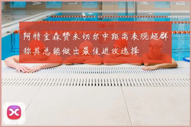 阿特金森赞米切尔中距离表现超群称其总能做出最佳进攻选择