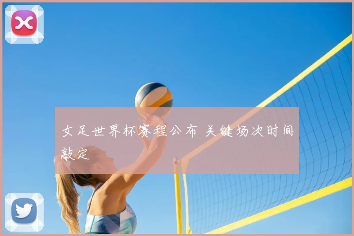 女足世界杯赛程公布 关键场次时间敲定