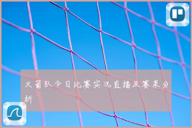 火箭队今日比赛实况直播及赛果分析