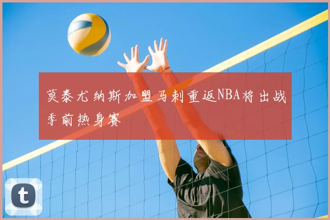 莫泰尤纳斯加盟马刺重返NBA将出战季前热身赛