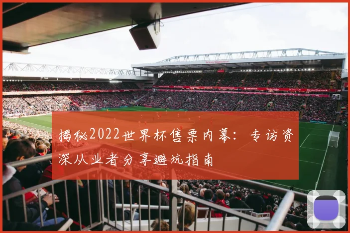 揭秘2022世界杯售票内幕：专访资深从业者分享避坑指南