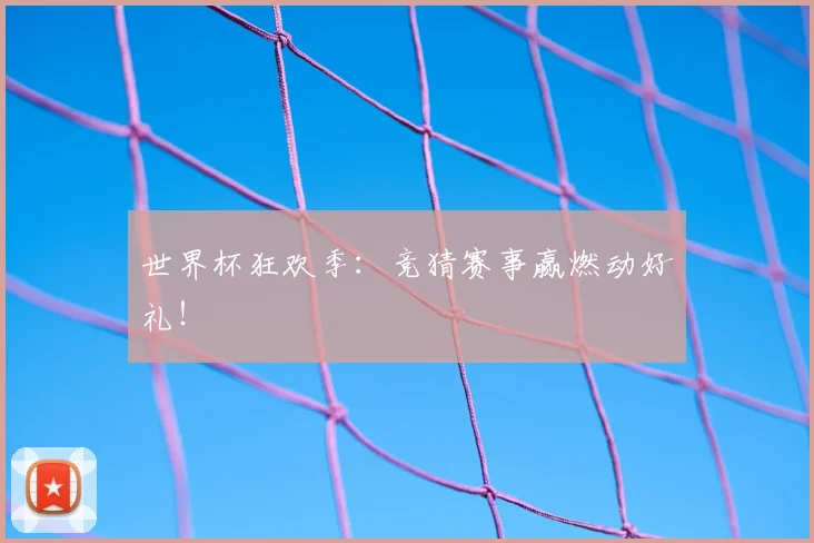 世界杯狂欢季：竞猜赛事赢燃动好礼！