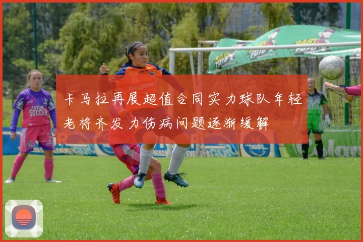 卡马拉再展超值合同实力球队年轻老将齐发力伤病问题逐渐缓解