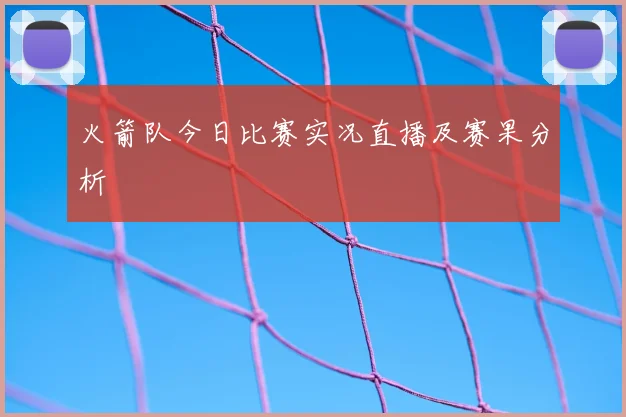 火箭队今日比赛实况直播及赛果分析