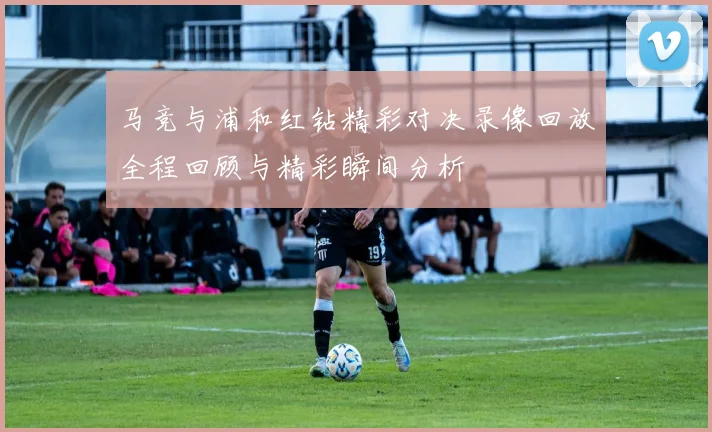 马竞与浦和红钻精彩对决录像回放全程回顾与精彩瞬间分析