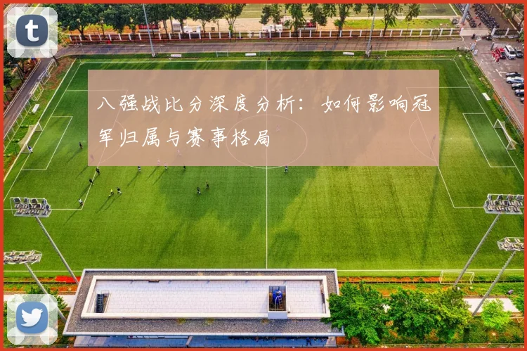 八强战比分深度分析：如何影响冠军归属与赛事格局