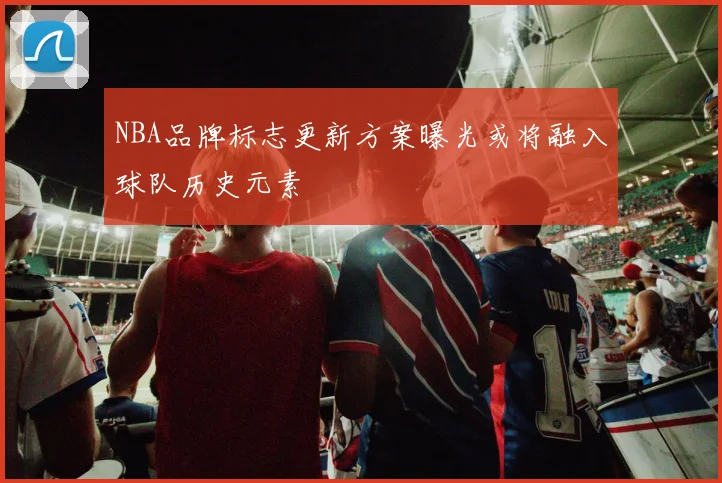 NBA品牌标志更新方案曝光或将融入球队历史元素
