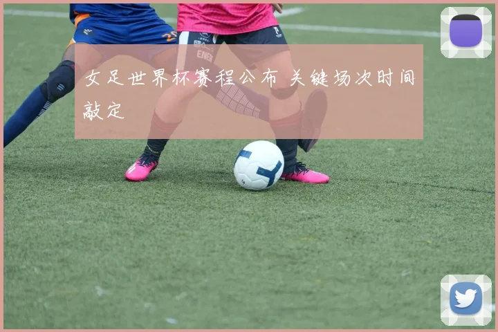 女足世界杯赛程公布 关键场次时间敲定