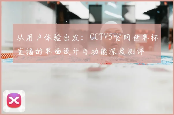 从用户体验出发:CCTV5官网世界杯直播的界面设计与功能深度测评