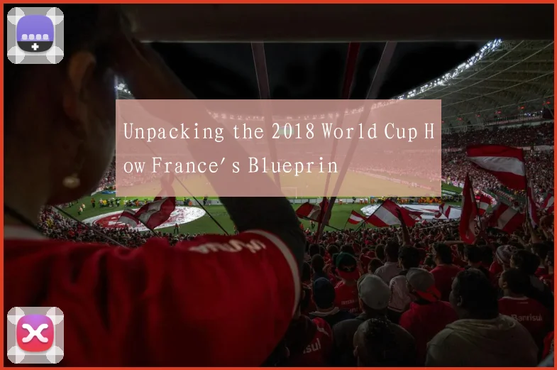 Unpacking the 2018 World Cup How France's Blueprin