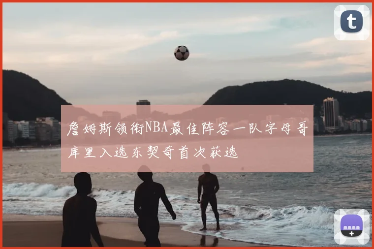 詹姆斯领衔NBA最佳阵容一队字母哥库里入选东契奇首次获选