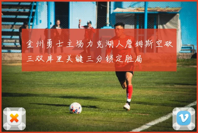 金州勇士主场力克湖人詹姆斯空砍三双库里关键三分锁定胜局