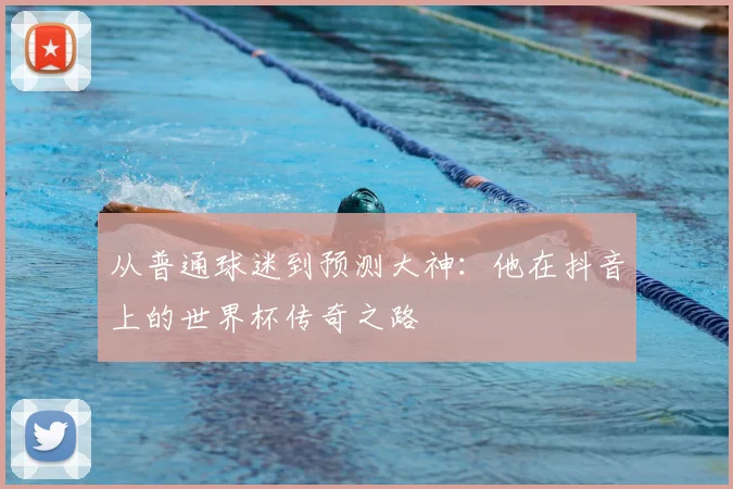 从普通球迷到预测大神：他在抖音上的世界杯传奇之路