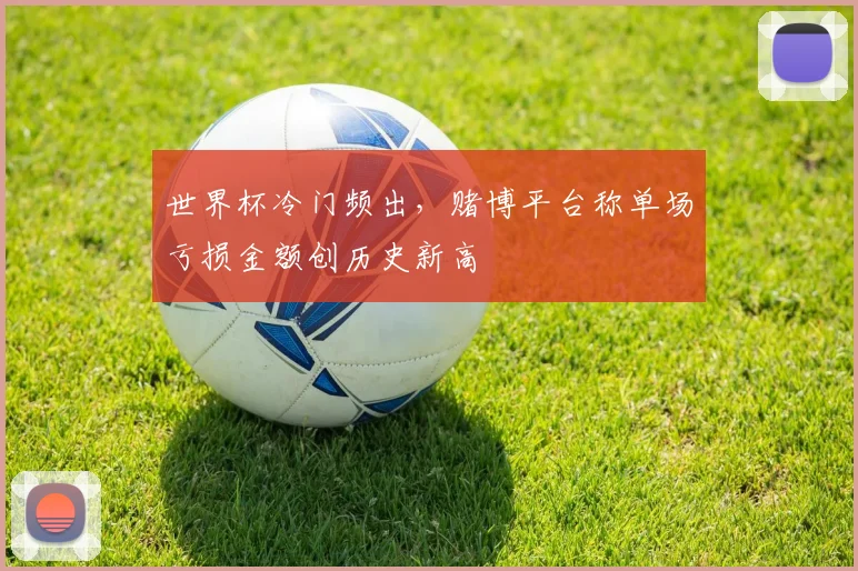 世界杯冷门频出，赌博平台称单场亏损金额创历史新高
