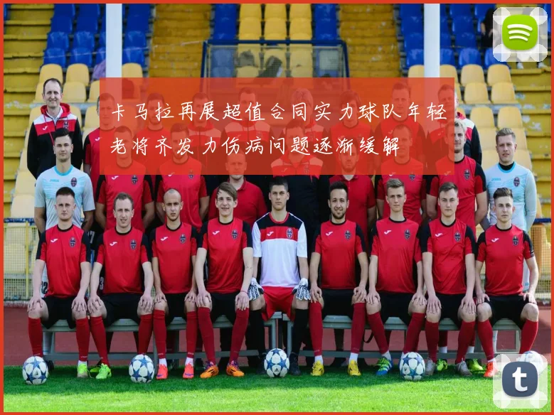 卡马拉再展超值合同实力球队年轻老将齐发力伤病问题逐渐缓解