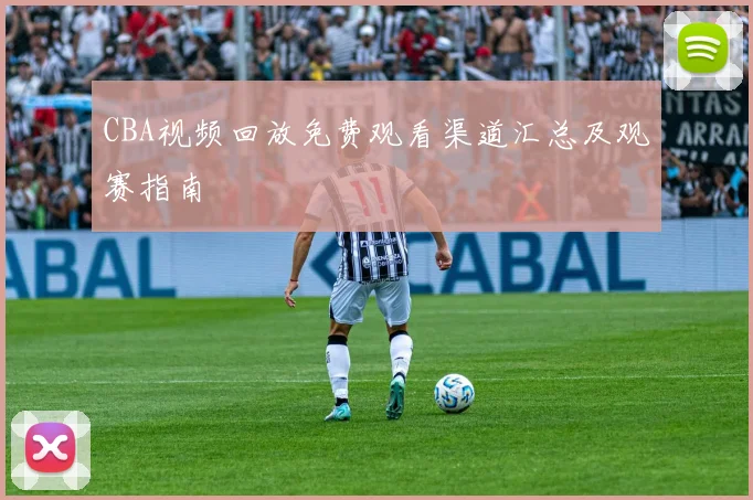 CBA视频回放免费观看渠道汇总及观赛指南