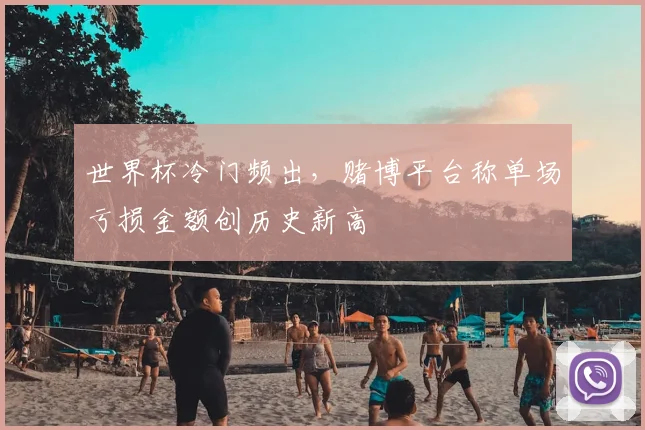 世界杯冷门频出，赌博平台称单场亏损金额创历史新高