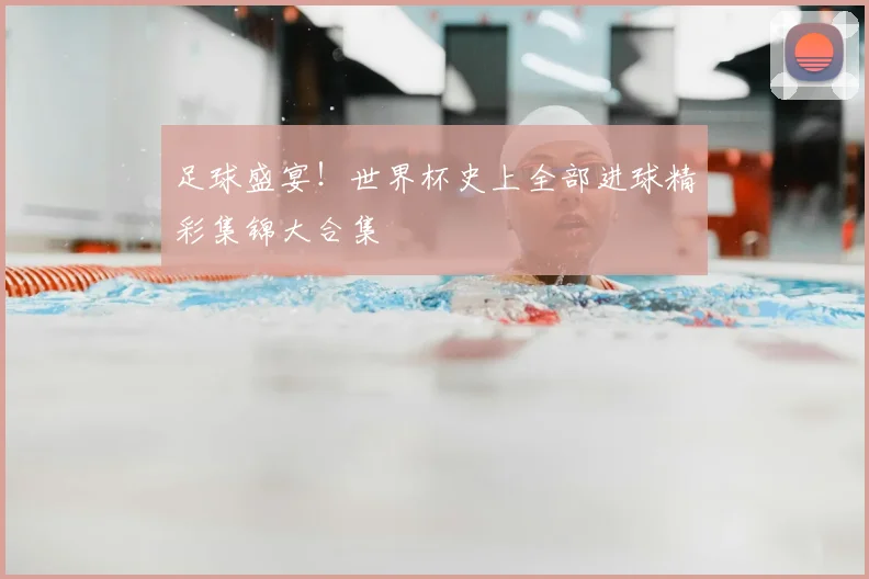 足球盛宴！世界杯史上全部进球精彩集锦大合集