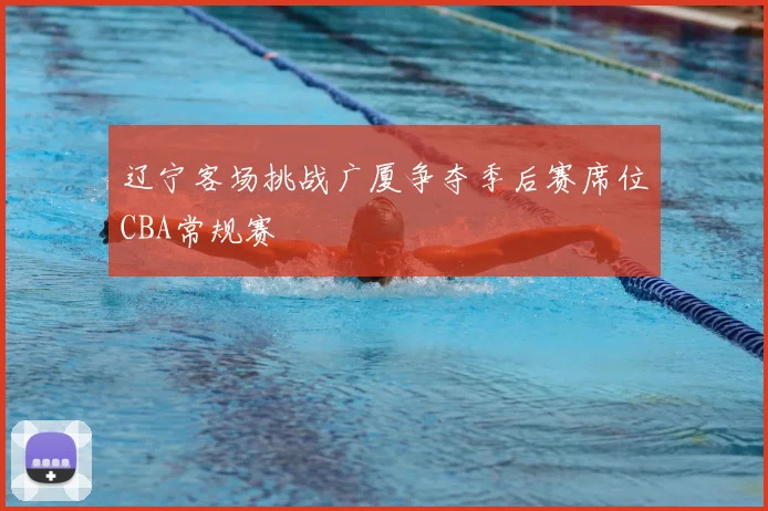 辽宁客场挑战广厦争夺季后赛席位CBA常规赛