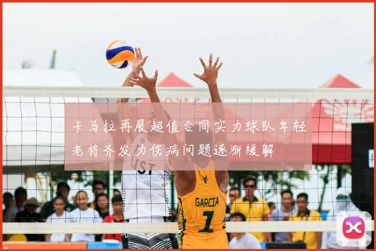 卡马拉再展超值合同实力球队年轻老将齐发力伤病问题逐渐缓解