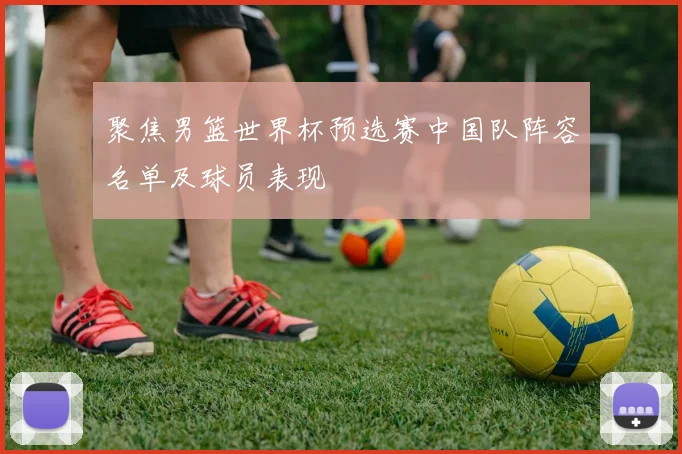 聚焦男篮世界杯预选赛中国队阵容名单及球员表现