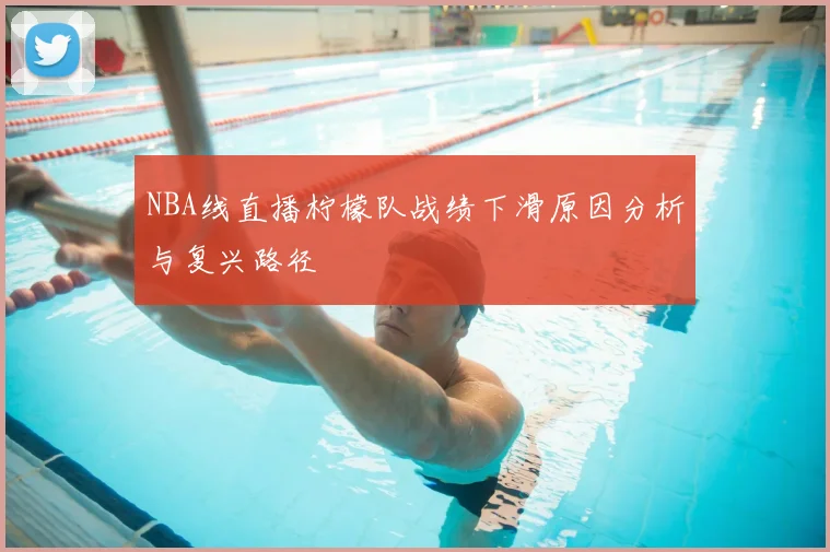 NBA线直播柠檬队战绩下滑原因分析与复兴路径