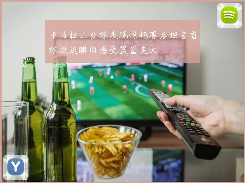 卡马拉三分球表现惊艳赛后坦言首球投进瞬间感受篮筐变大