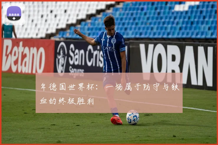年德国世界杯：一场属于防守与铁血的终极胜利