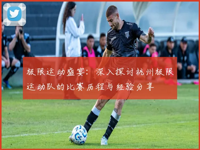 极限运动盛宴:深入探讨杭州极限运动队的比赛历程与经验分享