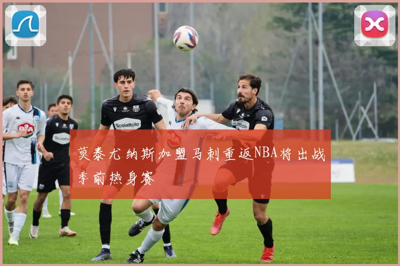 莫泰尤纳斯加盟马刺重返NBA将出战季前热身赛