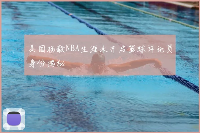 美国杨毅NBA生涯未开启篮球评论员身份揭秘