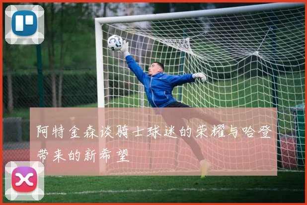 阿特金森谈骑士球迷的荣耀与哈登带来的新希望